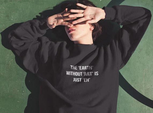The Earth without Art is Just "Eh" Sweatshirt