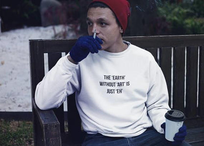 The Earth without Art is Just "Eh" Sweatshirt
